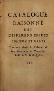 Catalogue raisonné des differens effets curieux & rares, contenus dans le Cabinet de seu Monsieur le Chevalier de la Roque